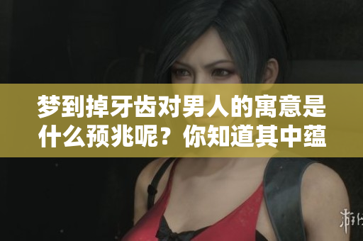 梦到掉牙齿对男人的寓意是什么预兆呢？你知道其中蕴含的深意吗？