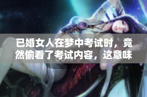 已婚女人在梦中考试时，竟然偷看了考试内容，这意味着什么呢