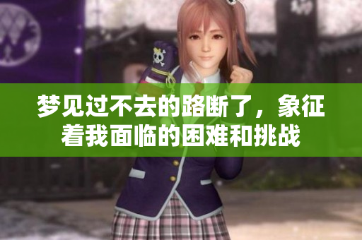 梦见过不去的路断了，象征着我面临的困难和挑战