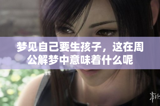 梦见自己要生孩子，这在周公解梦中意味着什么呢