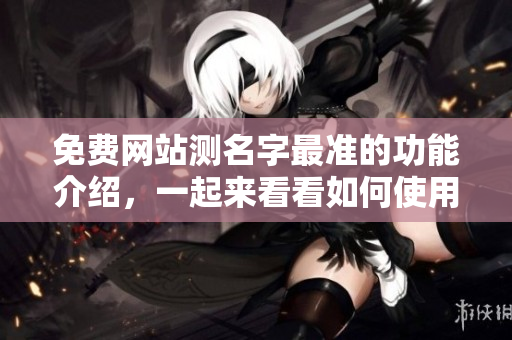 免费网站测名字最准的功能介绍，一起来看看如何使用吧