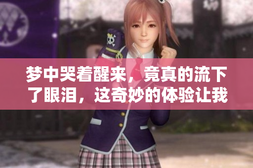 梦中哭着醒来，竟真的流下了眼泪，这奇妙的体验让我感触颇深。