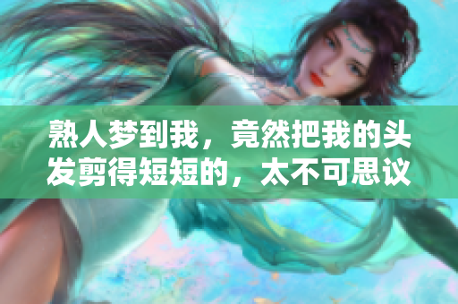 熟人梦到我，竟然把我的头发剪得短短的，太不可思议了
