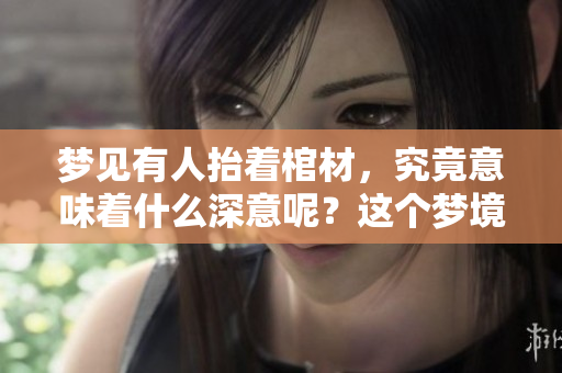 梦见有人抬着棺材，究竟意味着什么深意呢？这个梦境引发了怎样的思考？