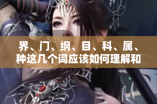 界、门、纲、目、科、属、种这几个词应该如何理解和运用呢