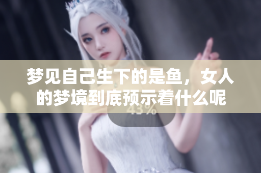 梦见自己生下的是鱼，女人的梦境到底预示着什么呢