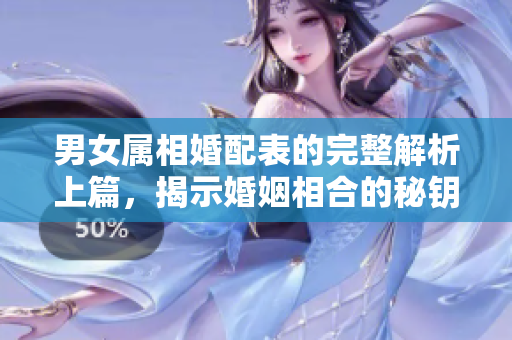 男女属相婚配表的完整解析上篇，揭示婚姻相合的秘钥与智慧
