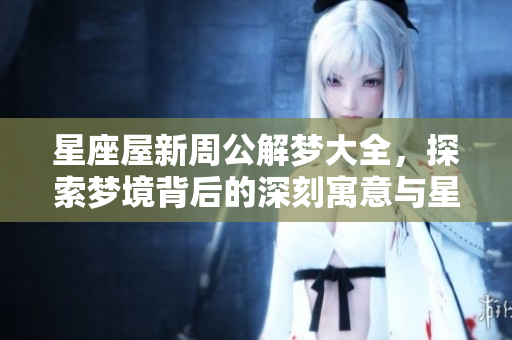 星座屋新周公解梦大全，探索梦境背后的深刻寓意与星座的关系