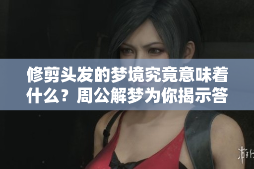 修剪头发的梦境究竟意味着什么？周公解梦为你揭示答案