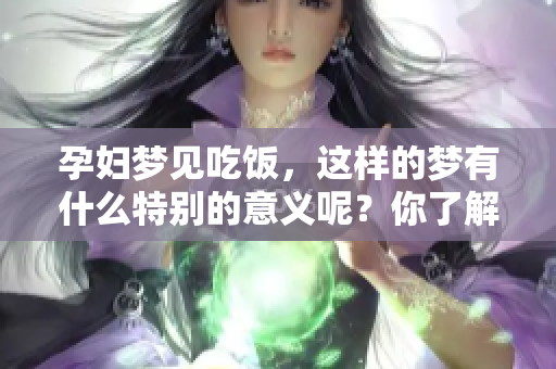 孕妇梦见吃饭，这样的梦有什么特别的意义呢？你了解它的深层含义吗