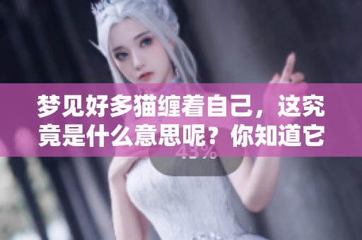 梦见好多猫缠着自己，这究竟是什么意思呢？你知道它的深层含义吗？