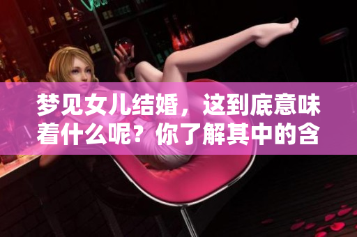 梦见女儿结婚，这到底意味着什么呢？你了解其中的含义吗？