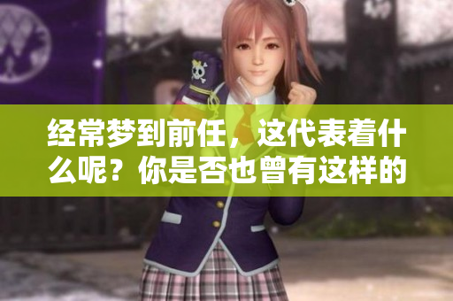 经常梦到前任，这代表着什么呢？你是否也曾有这样的经历呢？