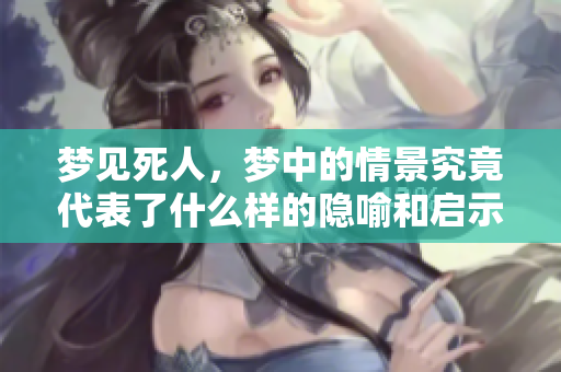 梦见死人，梦中的情景究竟代表了什么样的隐喻和启示呢