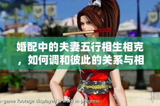婚配中的夫妻五行相生相克，如何调和彼此的关系与相处之道
