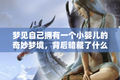 梦见自己拥有一个小婴儿的奇妙梦境，背后暗藏了什么寓意呢