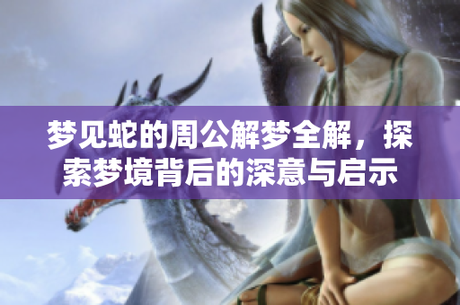 梦见蛇的周公解梦全解，探索梦境背后的深意与启示