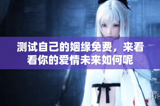 测试自己的姻缘免费，来看看你的爱情未来如何呢