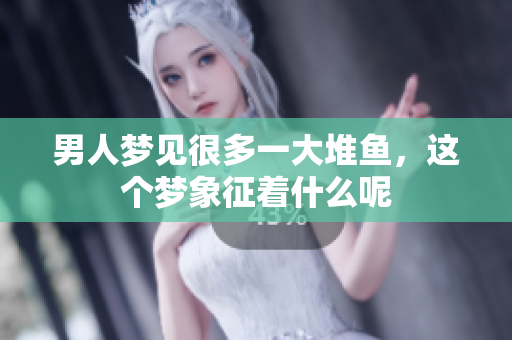 男人梦见很多一大堆鱼，这个梦象征着什么呢
