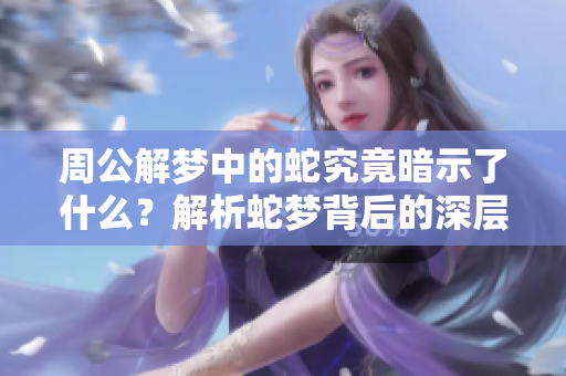 周公解梦中的蛇究竟暗示了什么？解析蛇梦背后的深层寓意。