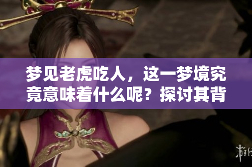 梦见老虎吃人，这一梦境究竟意味着什么呢？探讨其背后可能的含义与象征。