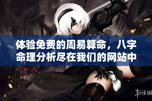 体验免费的周易算命，八字命理分析尽在我们的网站中