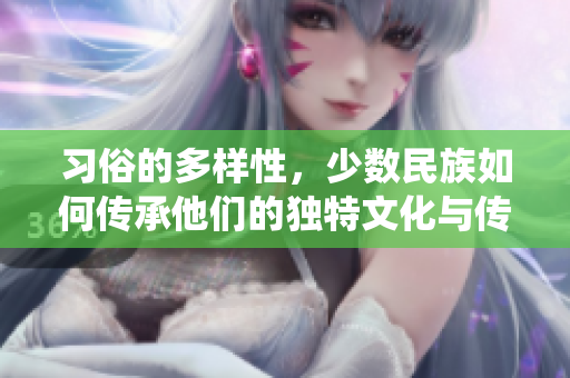 习俗的多样性，少数民族如何传承他们的独特文化与传统