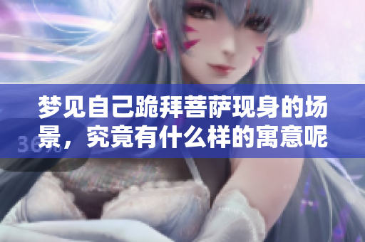 梦见自己跪拜菩萨现身的场景，究竟有什么样的寓意呢