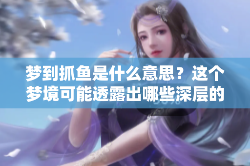 梦到抓鱼是什么意思？这个梦境可能透露出哪些深层的含义呢？