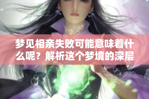 梦见相亲失败可能意味着什么呢？解析这个梦境的深层含义