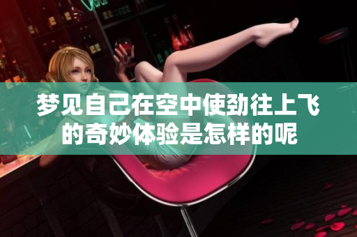 梦见自己在空中使劲往上飞的奇妙体验是怎样的呢