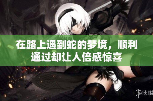 在路上遇到蛇的梦境，顺利通过却让人倍感惊喜