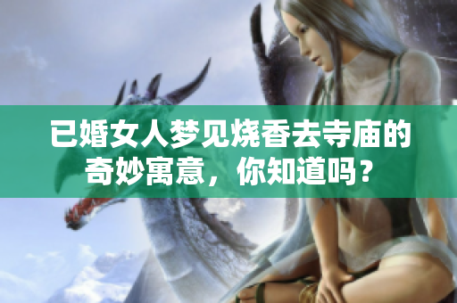 已婚女人梦见烧香去寺庙的奇妙寓意，你知道吗？