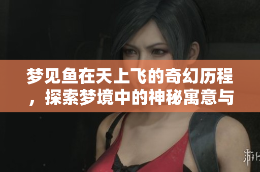 梦见鱼在天上飞的奇幻历程，探索梦境中的神秘寓意与启示