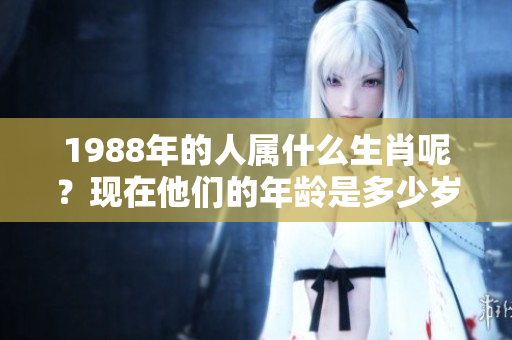 1988年的人属什么生肖呢？现在他们的年龄是多少岁呢？