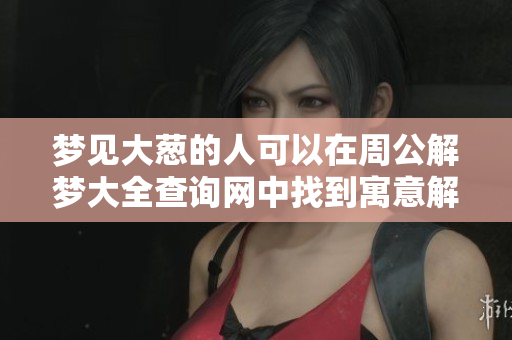 梦见大葱的人可以在周公解梦大全查询网中找到寓意解析