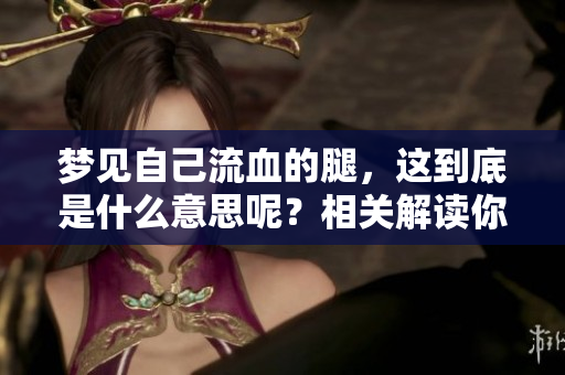 梦见自己流血的腿，这到底是什么意思呢？相关解读你了解多少？