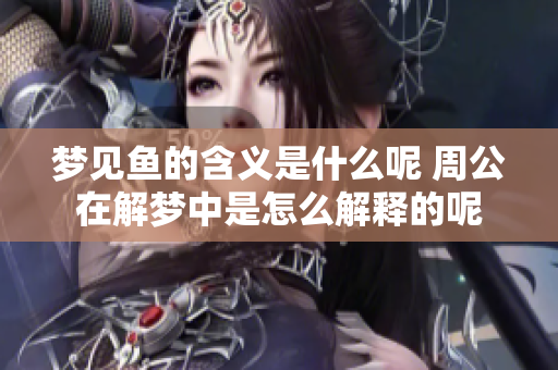 梦见鱼的含义是什么呢 周公在解梦中是怎么解释的呢