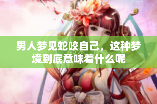 男人梦见蛇咬自己，这种梦境到底意味着什么呢