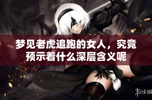 梦见老虎追跑的女人，究竟预示着什么深层含义呢