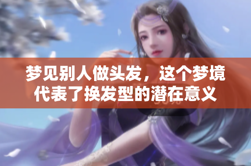 梦见别人做头发，这个梦境代表了换发型的潜在意义