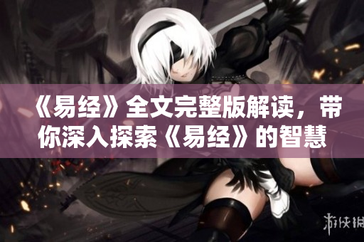 《易经》全文完整版解读，带你深入探索《易经》的智慧与奥秘