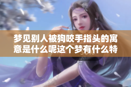 梦见别人被狗咬手指头的寓意是什么呢这个梦有什么特别的含义吗