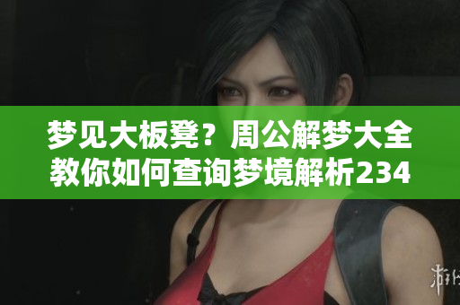 梦见大板凳？周公解梦大全教你如何查询梦境解析2345