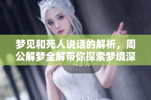 梦见和死人说话的解析，周公解梦全解带你探索梦境深意