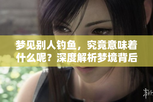 梦见别人钓鱼，究竟意味着什么呢？深度解析梦境背后的含义。