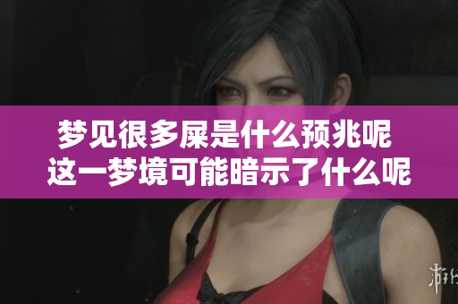 梦见很多屎是什么预兆呢 这一梦境可能暗示了什么呢