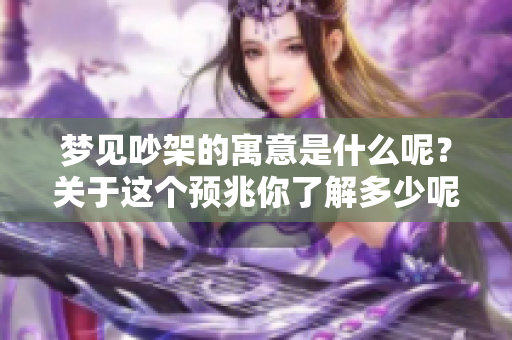 梦见吵架的寓意是什么呢？关于这个预兆你了解多少呢？