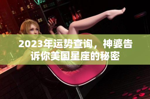 2023年运势查询，神婆告诉你美国星座的秘密