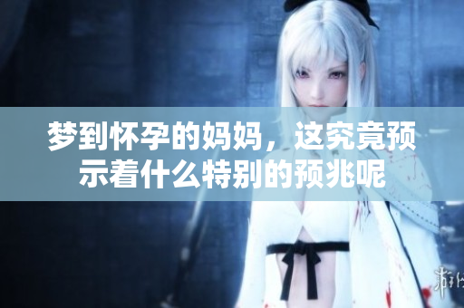 梦到怀孕的妈妈，这究竟预示着什么特别的预兆呢
